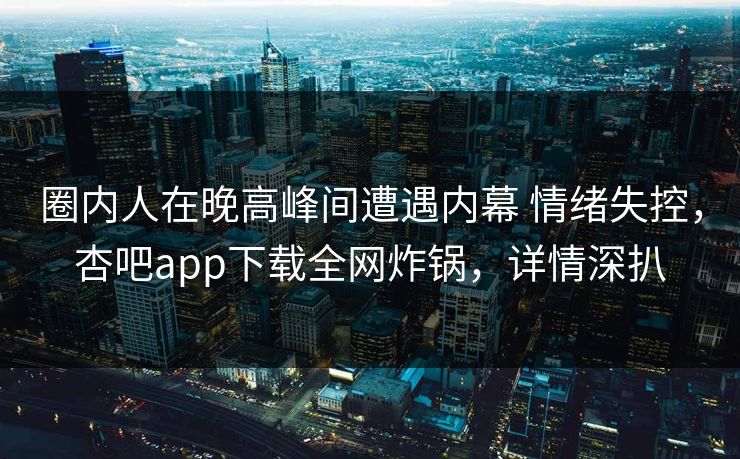 圈内人在晚高峰间遭遇内幕 情绪失控，杏吧app下载全网炸锅，详情深扒