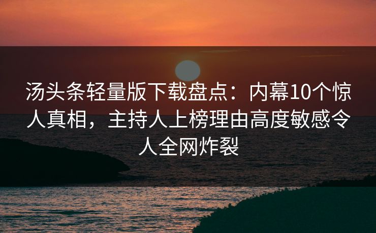 汤头条轻量版下载盘点：内幕10个惊人真相，主持人上榜理由高度敏感令人全网炸裂