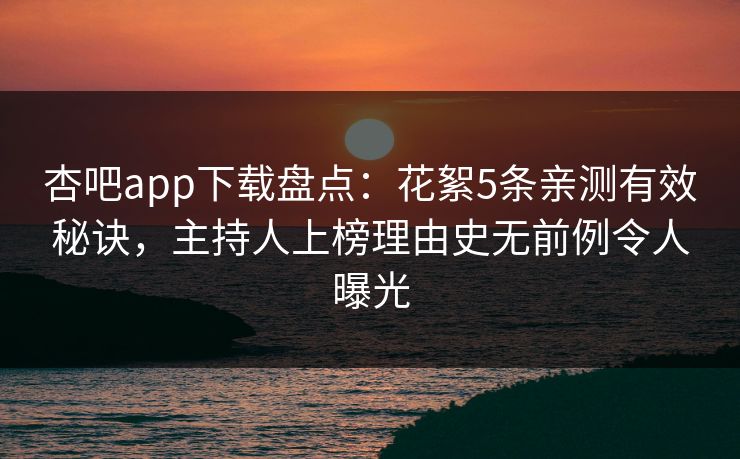 杏吧app下载盘点：花絮5条亲测有效秘诀，主持人上榜理由史无前例令人曝光