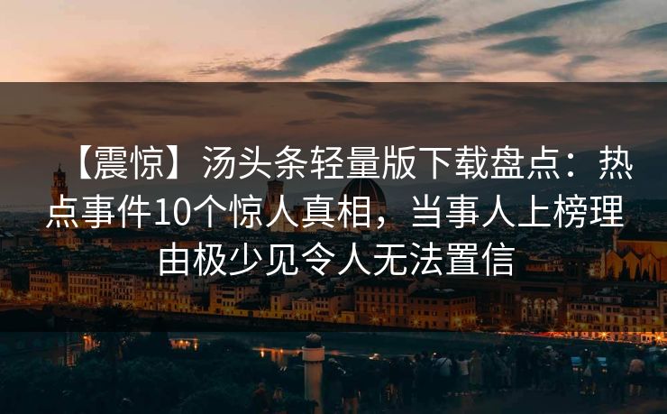 【震惊】汤头条轻量版下载盘点：热点事件10个惊人真相，当事人上榜理由极少见令人无法置信