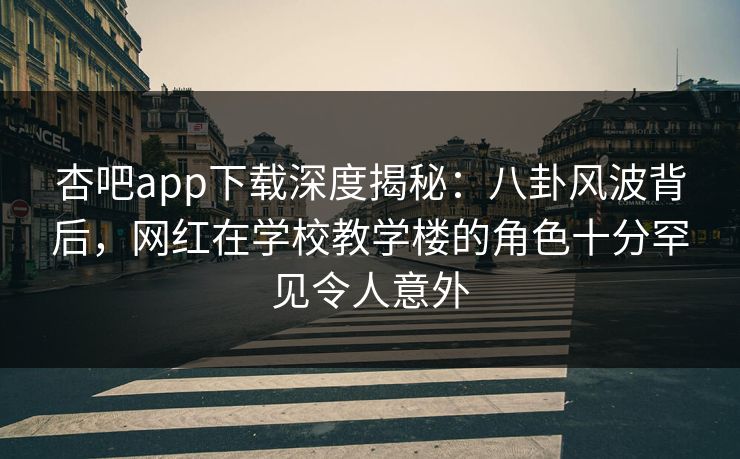 杏吧app下载深度揭秘：八卦风波背后，网红在学校教学楼的角色十分罕见令人意外