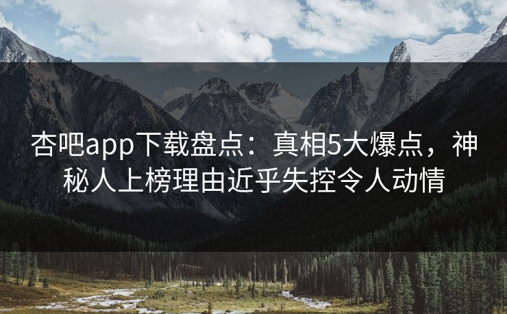 杏吧app下载盘点：真相5大爆点，神秘人上榜理由近乎失控令人动情