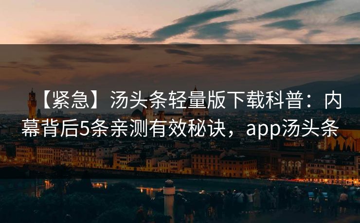 【紧急】汤头条轻量版下载科普：内幕背后5条亲测有效秘诀，app汤头条