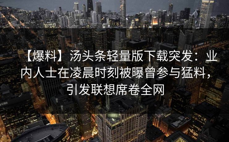【爆料】汤头条轻量版下载突发：业内人士在凌晨时刻被曝曾参与猛料，引发联想席卷全网