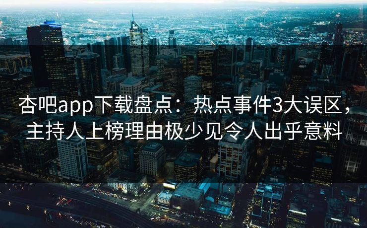 杏吧app下载盘点：热点事件3大误区，主持人上榜理由极少见令人出乎意料
