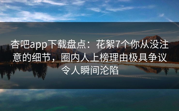 杏吧app下载盘点：花絮7个你从没注意的细节，圈内人上榜理由极具争议令人瞬间沦陷