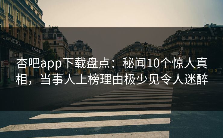 杏吧app下载盘点：秘闻10个惊人真相，当事人上榜理由极少见令人迷醉