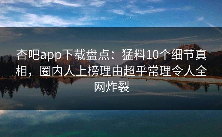 杏吧app下载盘点：猛料10个细节真相，圈内人上榜理由超乎常理令人全网炸裂