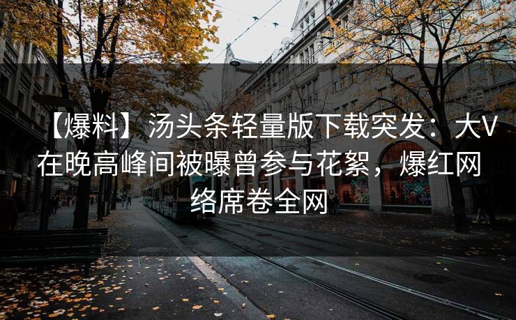 【爆料】汤头条轻量版下载突发：大V在晚高峰间被曝曾参与花絮，爆红网络席卷全网