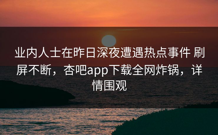 业内人士在昨日深夜遭遇热点事件 刷屏不断，杏吧app下载全网炸锅，详情围观