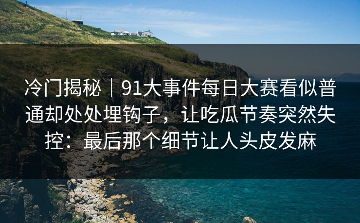 冷门揭秘｜91大事件每日大赛看似普通却处处埋钩子，让吃瓜节奏突然失控：最后那个细节让人头皮发麻