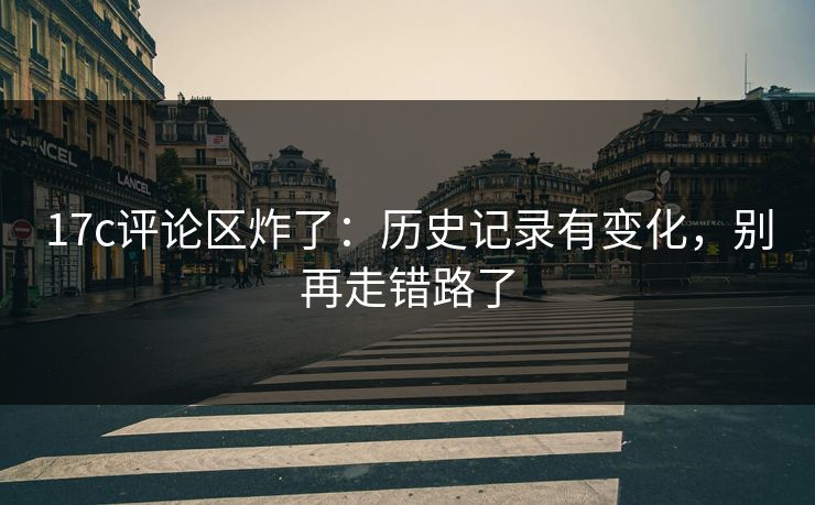 17c评论区炸了：历史记录有变化，别再走错路了