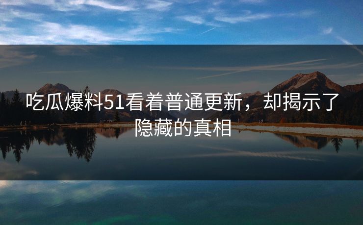 吃瓜爆料51看着普通更新，却揭示了隐藏的真相