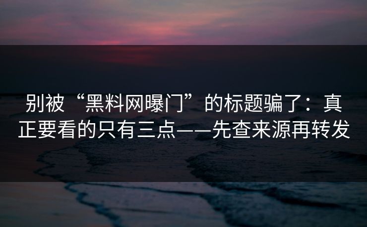 别被“黑料网曝门”的标题骗了：真正要看的只有三点——先查来源再转发