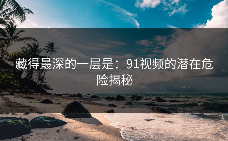 藏得最深的一层是：91视频的潜在危险揭秘