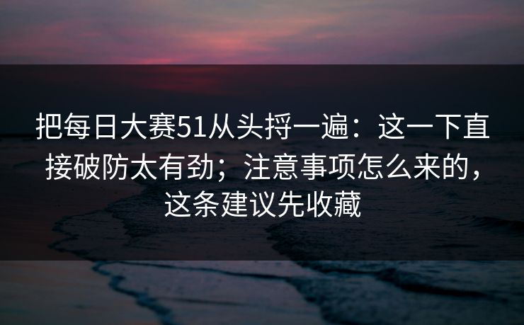 把每日大赛51从头捋一遍：这一下直接破防太有劲；注意事项怎么来的，这条建议先收藏