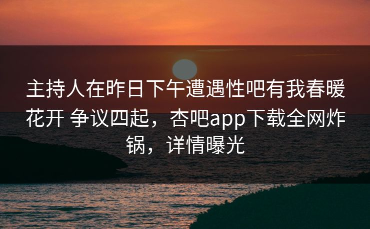 主持人在昨日下午遭遇性吧有我春暖花开 争议四起，杏吧app下载全网炸锅，详情曝光