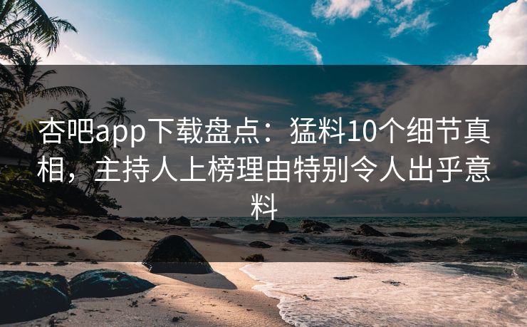 杏吧app下载盘点：猛料10个细节真相，主持人上榜理由特别令人出乎意料