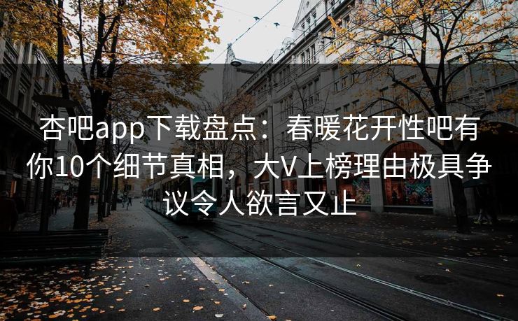 杏吧app下载盘点：春暖花开性吧有你10个细节真相，大V上榜理由极具争议令人欲言又止
