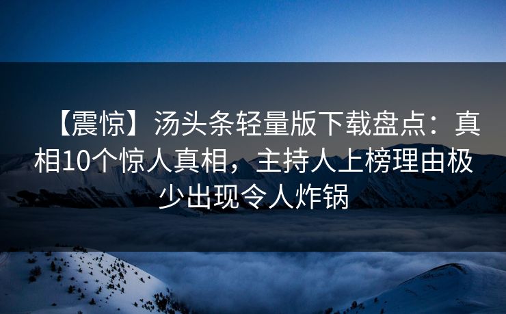 【震惊】汤头条轻量版下载盘点：真相10个惊人真相，主持人上榜理由极少出现令人炸锅