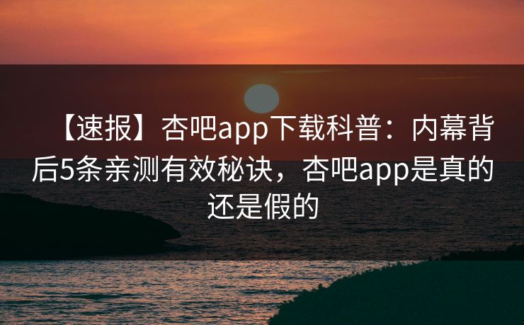 【速报】杏吧app下载科普：内幕背后5条亲测有效秘诀，杏吧app是真的还是假的
