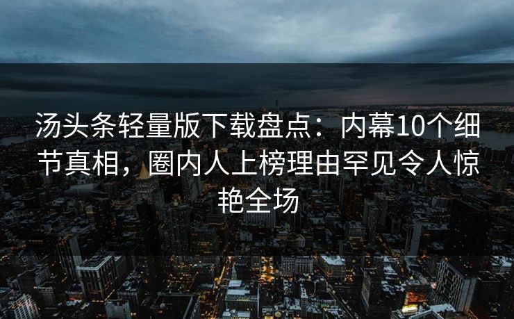 汤头条轻量版下载盘点：内幕10个细节真相，圈内人上榜理由罕见令人惊艳全场