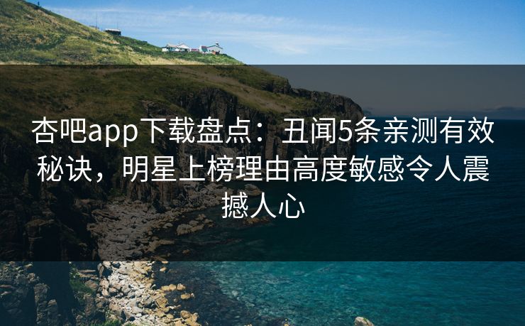 杏吧app下载盘点：丑闻5条亲测有效秘诀，明星上榜理由高度敏感令人震撼人心
