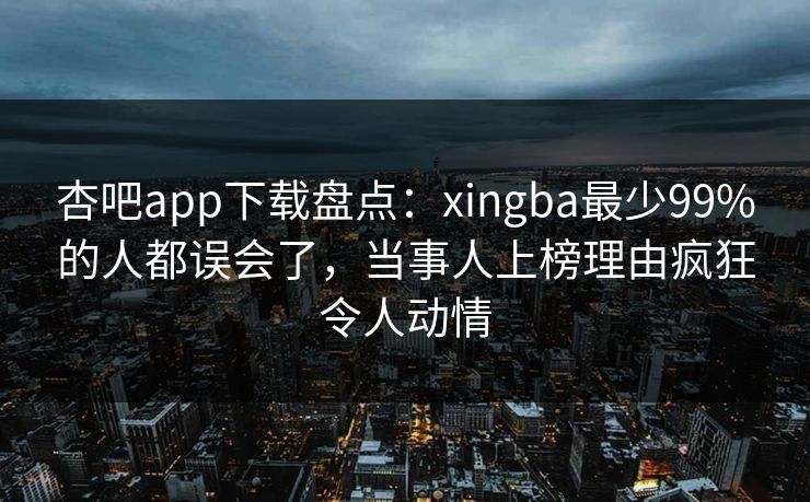 杏吧app下载盘点：xingba最少99%的人都误会了，当事人上榜理由疯狂令人动情