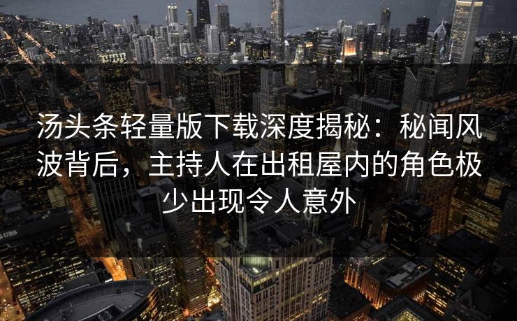 汤头条轻量版下载深度揭秘：秘闻风波背后，主持人在出租屋内的角色极少出现令人意外