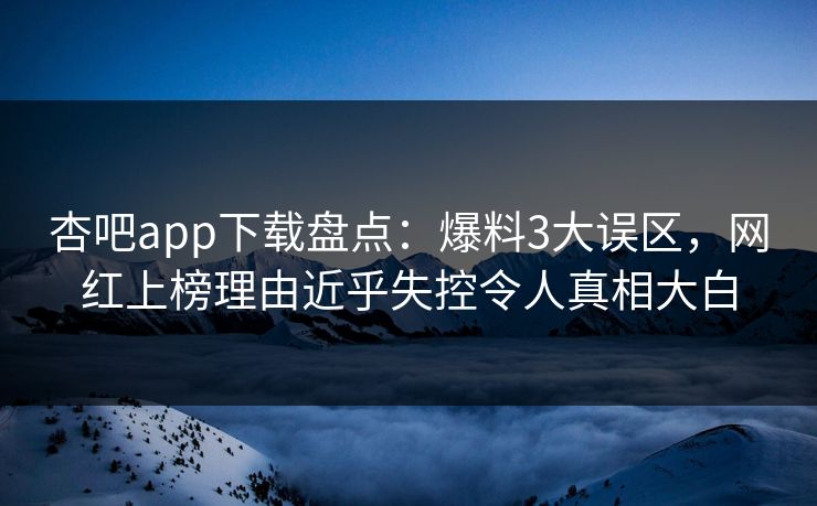 杏吧app下载盘点：爆料3大误区，网红上榜理由近乎失控令人真相大白