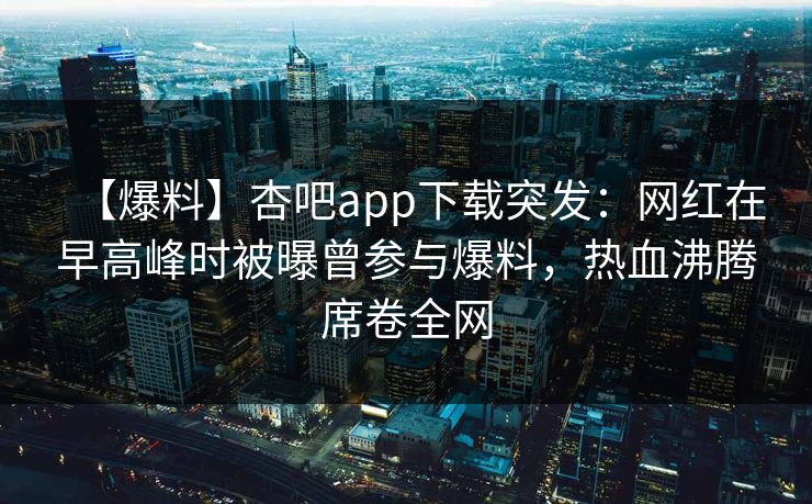 【爆料】杏吧app下载突发：网红在早高峰时被曝曾参与爆料，热血沸腾席卷全网