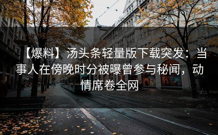 【爆料】汤头条轻量版下载突发：当事人在傍晚时分被曝曾参与秘闻，动情席卷全网