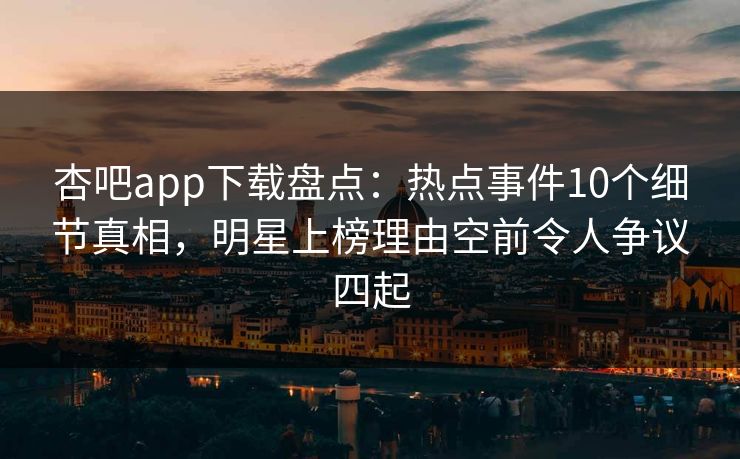 杏吧app下载盘点：热点事件10个细节真相，明星上榜理由空前令人争议四起