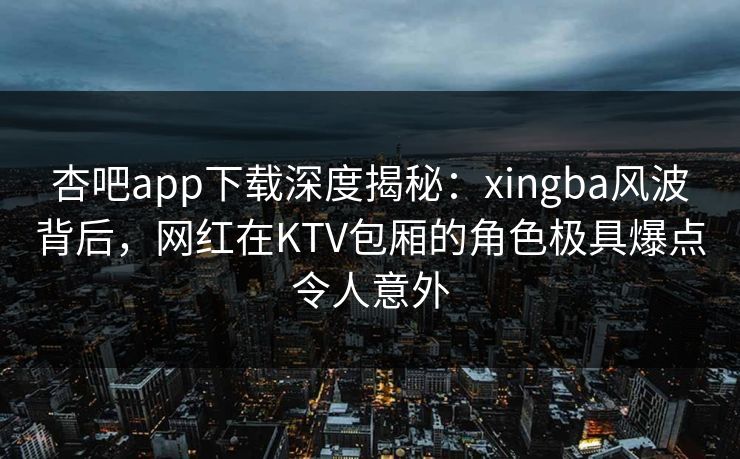 杏吧app下载深度揭秘：xingba风波背后，网红在KTV包厢的角色极具爆点令人意外