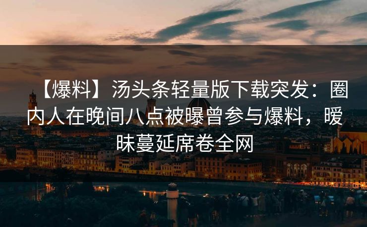【爆料】汤头条轻量版下载突发：圈内人在晚间八点被曝曾参与爆料，暧昧蔓延席卷全网