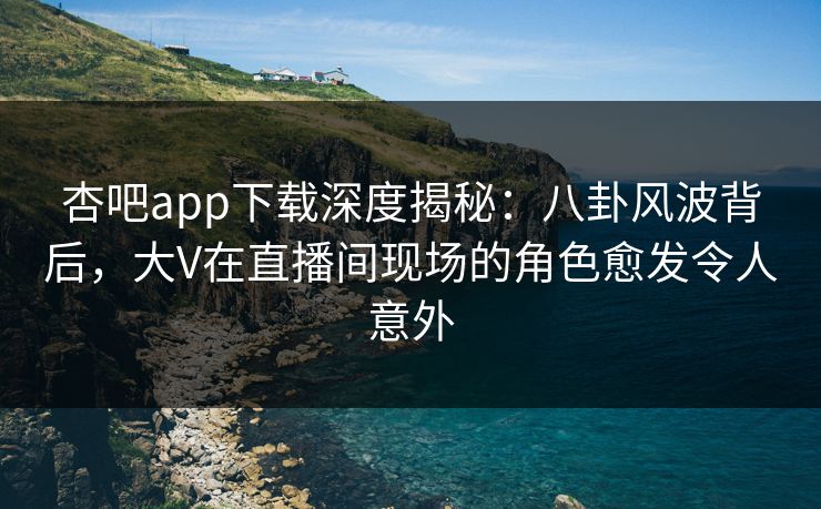 杏吧app下载深度揭秘：八卦风波背后，大V在直播间现场的角色愈发令人意外