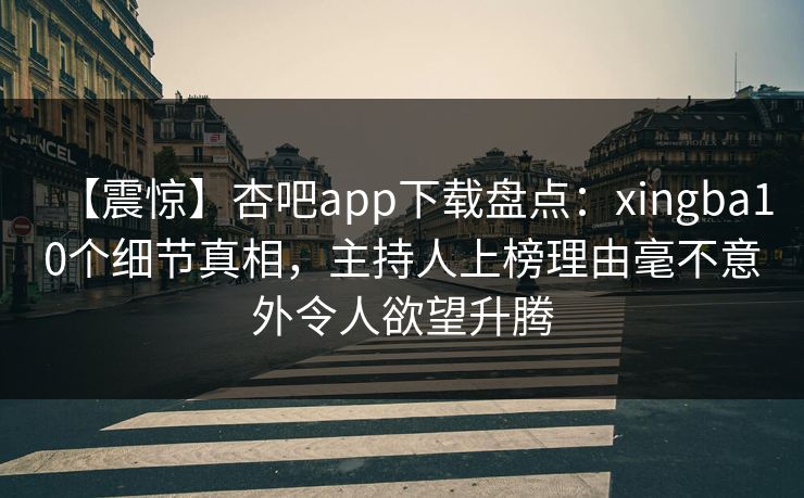 【震惊】杏吧app下载盘点：xingba10个细节真相，主持人上榜理由毫不意外令人欲望升腾