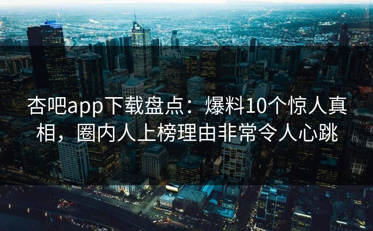 杏吧app下载盘点：爆料10个惊人真相，圈内人上榜理由非常令人心跳