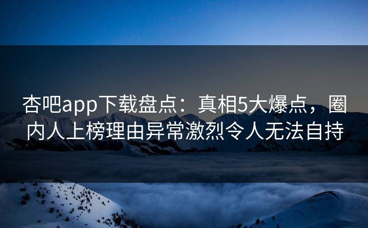杏吧app下载盘点：真相5大爆点，圈内人上榜理由异常激烈令人无法自持