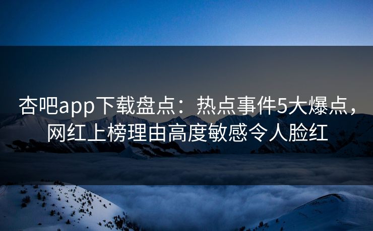 杏吧app下载盘点：热点事件5大爆点，网红上榜理由高度敏感令人脸红