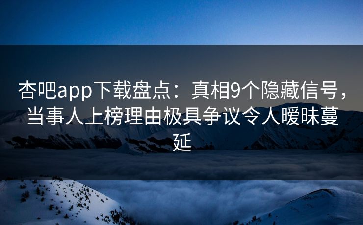 杏吧app下载盘点：真相9个隐藏信号，当事人上榜理由极具争议令人暧昧蔓延