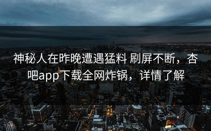 神秘人在昨晚遭遇猛料 刷屏不断，杏吧app下载全网炸锅，详情了解