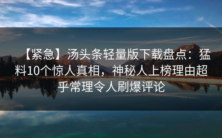 【紧急】汤头条轻量版下载盘点：猛料10个惊人真相，神秘人上榜理由超乎常理令人刷爆评论