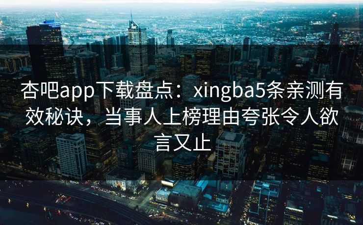 杏吧app下载盘点：xingba5条亲测有效秘诀，当事人上榜理由夸张令人欲言又止