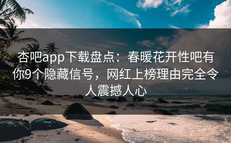 杏吧app下载盘点：春暖花开性吧有你9个隐藏信号，网红上榜理由完全令人震撼人心