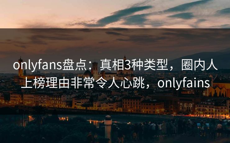 onlyfans盘点：真相3种类型，圈内人上榜理由非常令人心跳，onlyfains