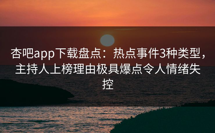 杏吧app下载盘点：热点事件3种类型，主持人上榜理由极具爆点令人情绪失控