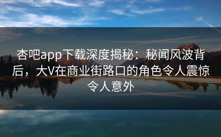 杏吧app下载深度揭秘：秘闻风波背后，大V在商业街路口的角色令人震惊令人意外