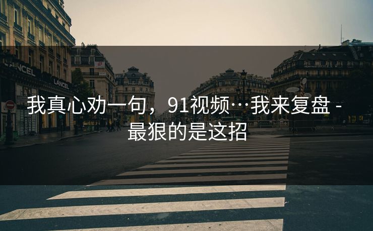 我真心劝一句，91视频…我来复盘 - 最狠的是这招