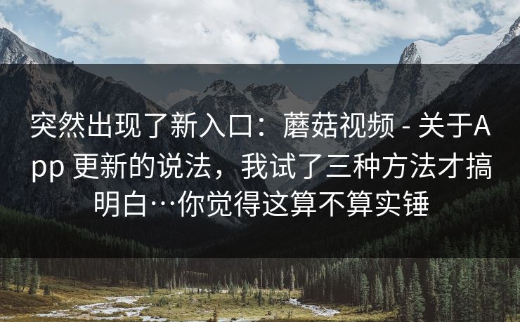 突然出现了新入口：蘑菇视频 - 关于App 更新的说法，我试了三种方法才搞明白…你觉得这算不算实锤